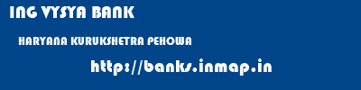 ING VYSYA BANK  HARYANA KURUKSHETRA PEHOWA   banks information 